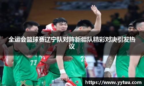 全运会篮球赛辽宁队对阵新疆队精彩对决引发热议