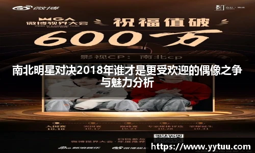 beat365南北明星对决2018年谁才是更受欢迎的偶像之争与魅力分析
