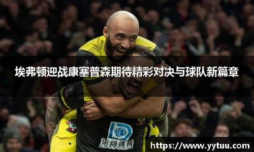 beat365埃弗顿迎战康塞普森期待精彩对决与球队新篇章