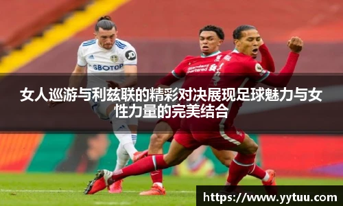 女人巡游与利兹联的精彩对决展现足球魅力与女性力量的完美结合