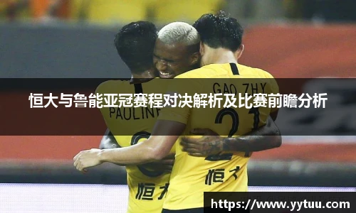 恒大与鲁能亚冠赛程对决解析及比赛前瞻分析